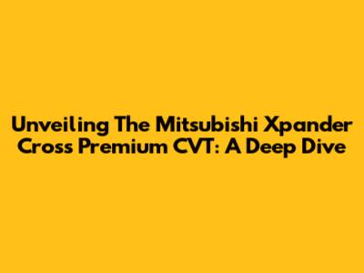Unveiling The Mitsubishi Xpander Cross Premium CVT: A Deep Dive