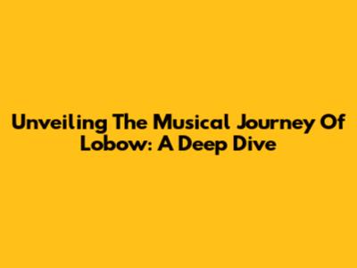 Unveiling The Musical Journey Of Lobow: A Deep Dive