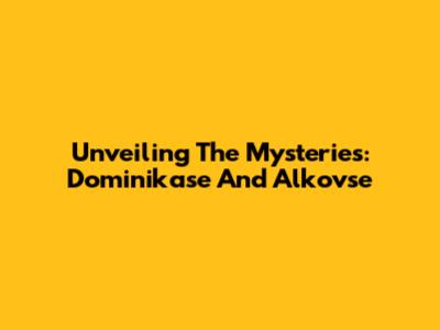 Unveiling The Mysteries: Dominikase And Alkovse