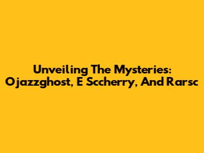 Unveiling The Mysteries: Ojazzghost, E Sccherry, And Rarsc