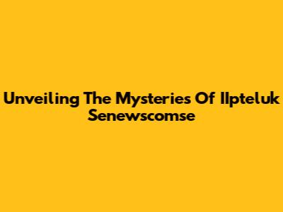 Unveiling The Mysteries Of IIpteluk Senewscomse