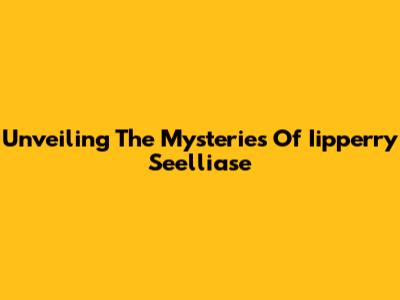 Unveiling The Mysteries Of Iipperry Seelliase