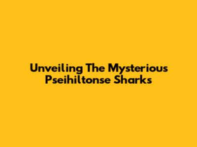 Unveiling The Mysterious Pseihiltonse Sharks