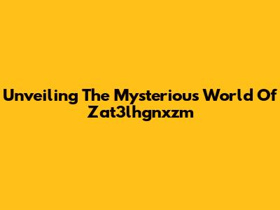 Unveiling The Mysterious World Of Zat3lhgnxzm