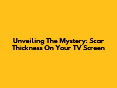 Unveiling The Mystery: Scar Thickness On Your TV Screen
