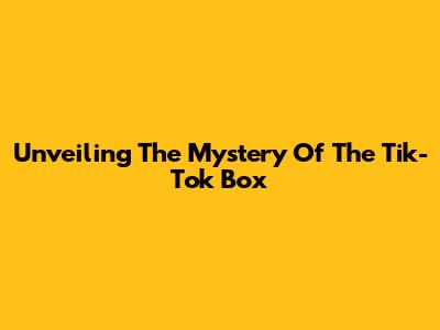 Unveiling The Mystery Of The Tik-Tok Box