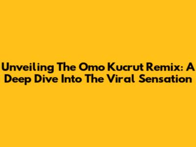 Unveiling The Omo Kucrut Remix: A Deep Dive Into The Viral Sensation