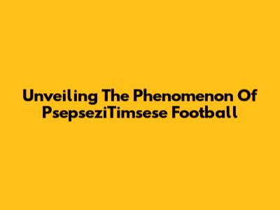 Unveiling The Phenomenon Of PsepseziTimsese Football