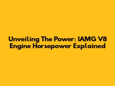 Unveiling The Power: IAMG V8 Engine Horsepower Explained