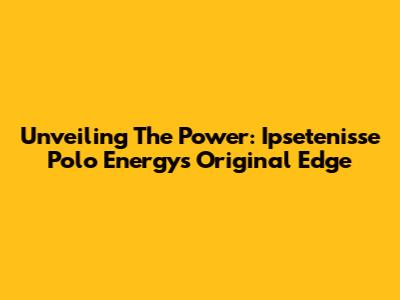 Unveiling The Power: Ipsetenisse Polo Energy's Original Edge