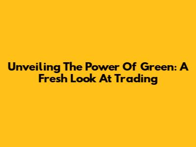Unveiling The Power Of Green: A Fresh Look At Trading