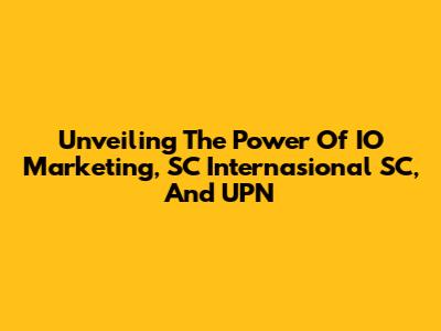 Unveiling The Power Of IO Marketing, SC Internasional SC, And UPN