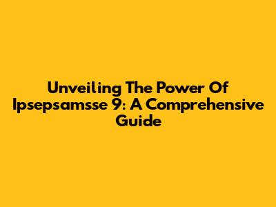 Unveiling The Power Of Ipsepsamsse 9: A Comprehensive Guide