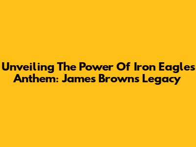 Unveiling The Power Of Iron Eagle's Anthem: James Brown's Legacy