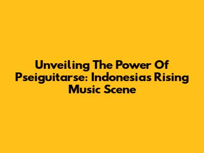 Unveiling The Power Of Pseiguitarse: Indonesia's Rising Music Scene