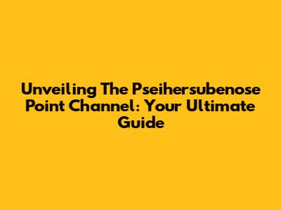 Unveiling The Pseihersubenose Point Channel: Your Ultimate Guide