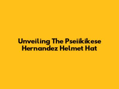 Unveiling The Pseiikikese Hernandez Helmet Hat