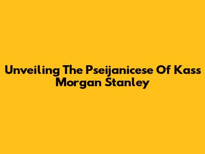 Unveiling The Pseijanicese Of Kass Morgan Stanley