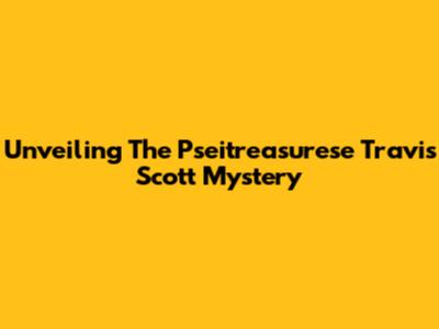 Unveiling The Pseitreasurese Travis Scott Mystery