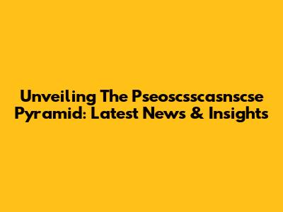 Unveiling The Pseoscsscasnscse Pyramid: Latest News & Insights