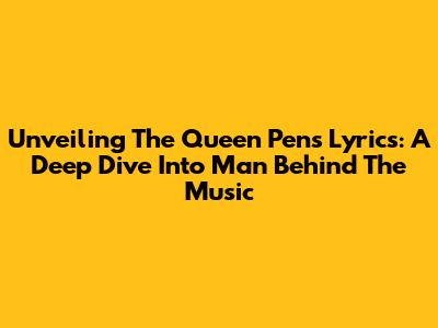 Unveiling The Queen Pen's Lyrics: A Deep Dive Into 'Man Behind The Music'