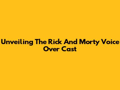 Unveiling The Rick And Morty Voice Over Cast