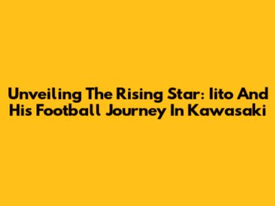 Unveiling The Rising Star: Iito And His Football Journey In Kawasaki