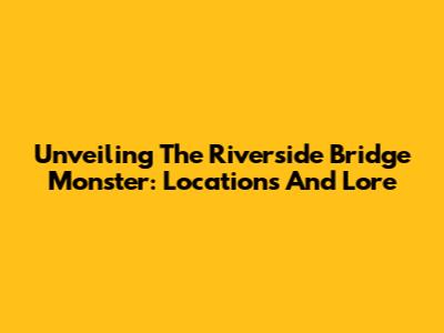 Unveiling The Riverside Bridge Monster: Locations And Lore