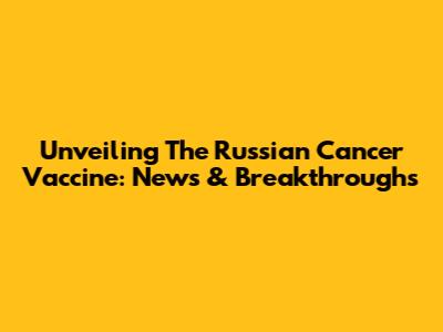 Unveiling The Russian Cancer Vaccine: News & Breakthroughs