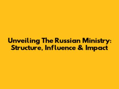 Unveiling The Russian Ministry: Structure, Influence & Impact