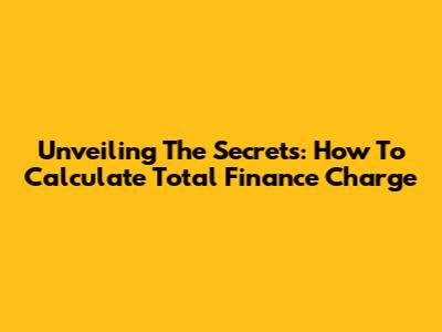Unveiling The Secrets: How To Calculate Total Finance Charge