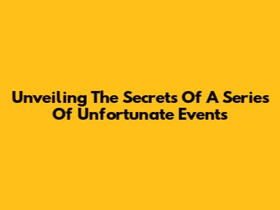 Unveiling The Secrets Of 'A Series Of Unfortunate Events'