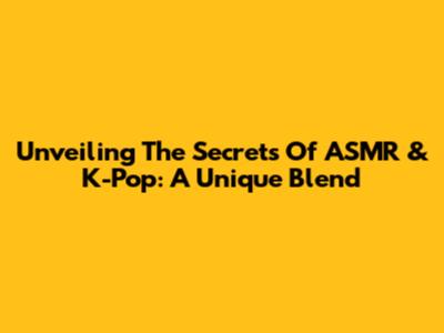 Unveiling The Secrets Of ASMR & K-Pop: A Unique Blend