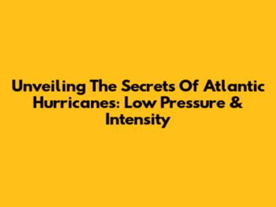 Unveiling The Secrets Of Atlantic Hurricanes: Low Pressure & Intensity