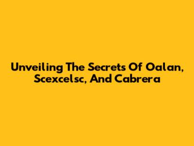 Unveiling The Secrets Of Oalan, Scexcelsc, And Cabrera