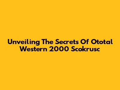Unveiling The Secrets Of Ototal Western 2000 Scokrusc