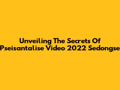 Unveiling The Secrets Of Pseisantalise Video 2022 Sedongse