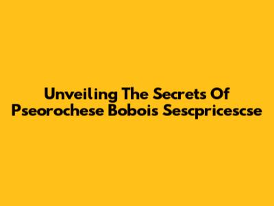 Unveiling The Secrets Of Pseorochese Bobois Sescpricescse