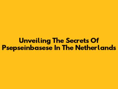 Unveiling The Secrets Of Psepseinbasese In The Netherlands