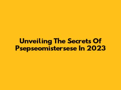 Unveiling The Secrets Of Psepseomistersese In 2023