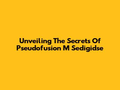 Unveiling The Secrets Of Pseudofusion M Sedigidse