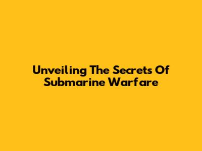 Unveiling The Secrets Of Submarine Warfare