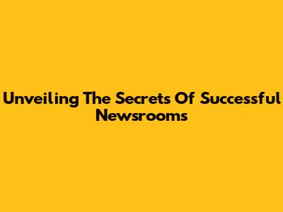 Unveiling The Secrets Of Successful Newsrooms
