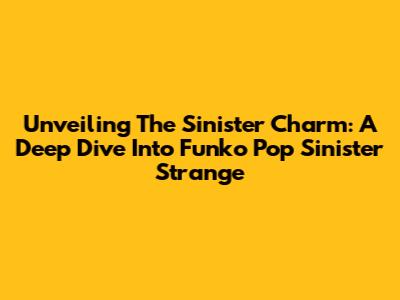 Unveiling The Sinister Charm: A Deep Dive Into Funko Pop Sinister Strange