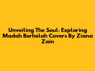 Unveiling The Soul: Exploring 'Madah Berhelah' Covers By Ziana Zain