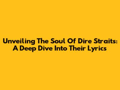 Unveiling The Soul Of Dire Straits: A Deep Dive Into Their Lyrics