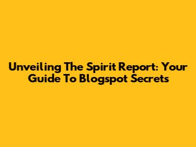 Unveiling The Spirit Report: Your Guide To Blogspot Secrets
