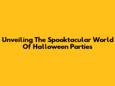 Unveiling The Spooktacular World Of Halloween Parties