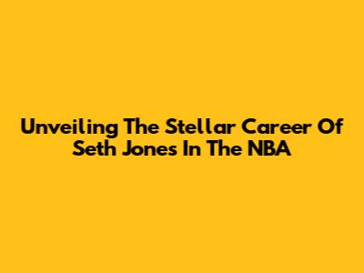 Unveiling The Stellar Career Of Seth Jones In The NBA