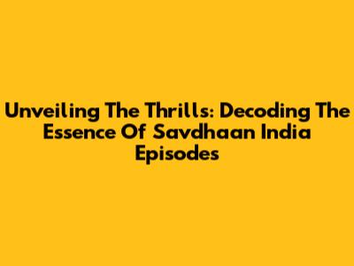 Unveiling The Thrills: Decoding The Essence Of Savdhaan India Episodes
